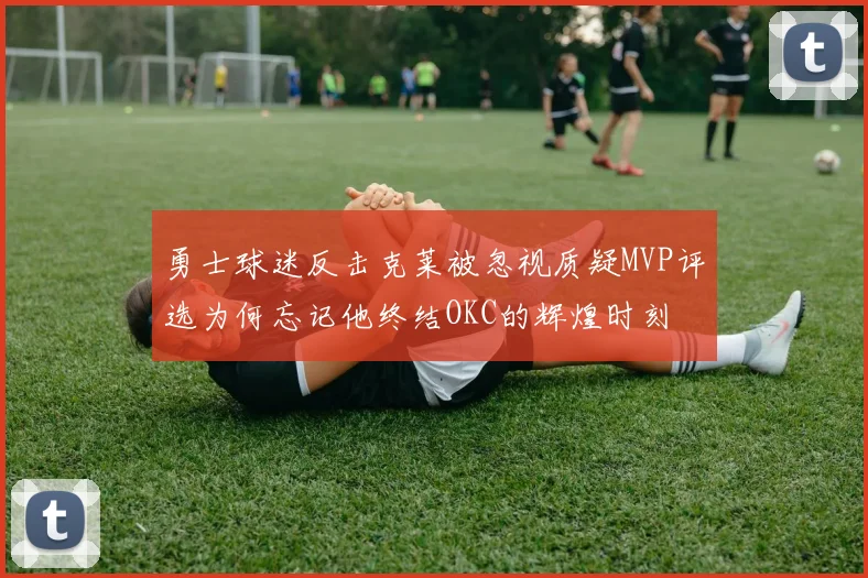 勇士球迷反击克莱被忽视质疑MVP评选为何忘记他终结OKC的辉煌时刻