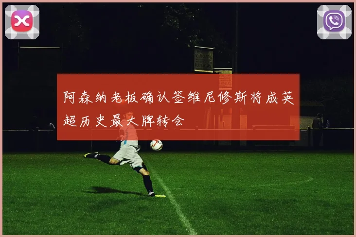 阿森纳老板确认签维尼修斯将成英超历史最大牌转会