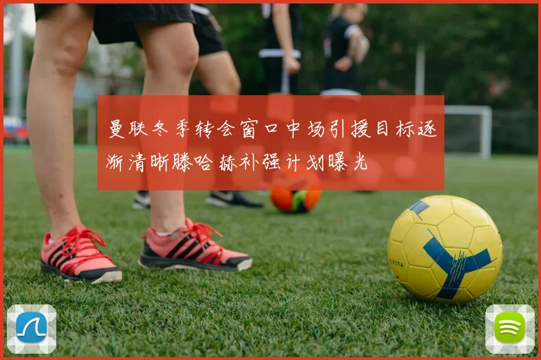 曼联冬季转会窗口中场引援目标逐渐清晰滕哈赫补强计划曝光