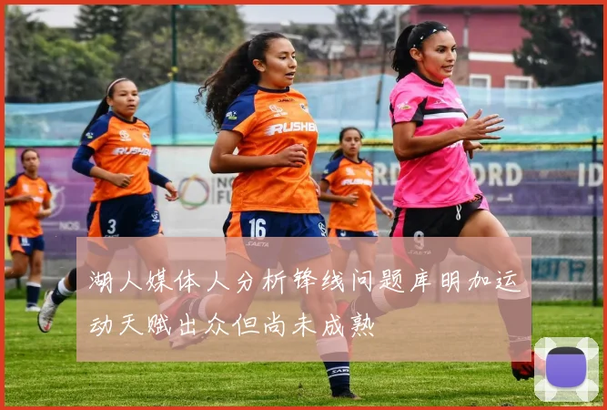 湖人媒体人分析锋线问题库明加运动天赋出众但尚未成熟