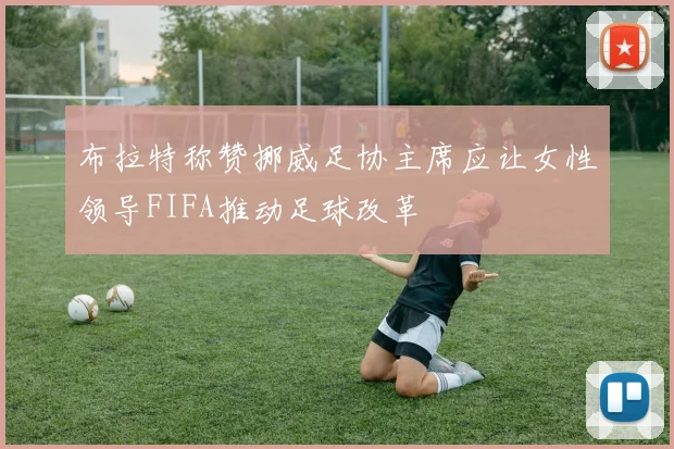 布拉特称赞挪威足协主席应让女性领导FIFA推动足球改革