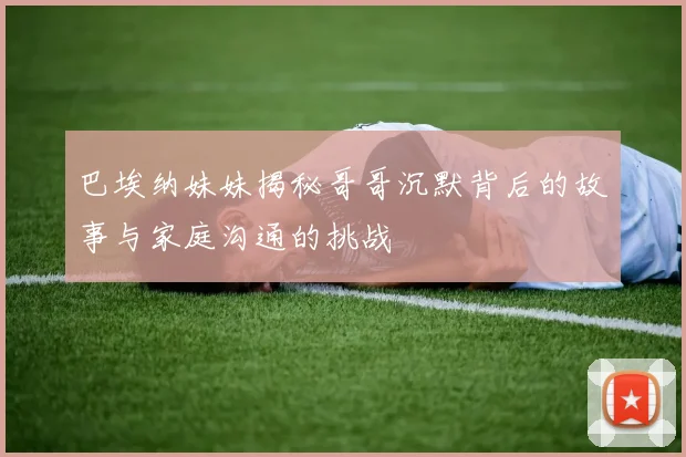 巴埃纳妹妹揭秘哥哥沉默背后的故事与家庭沟通的挑战