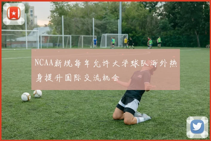 NCAA新规每年允许大学球队海外热身提升国际交流机会