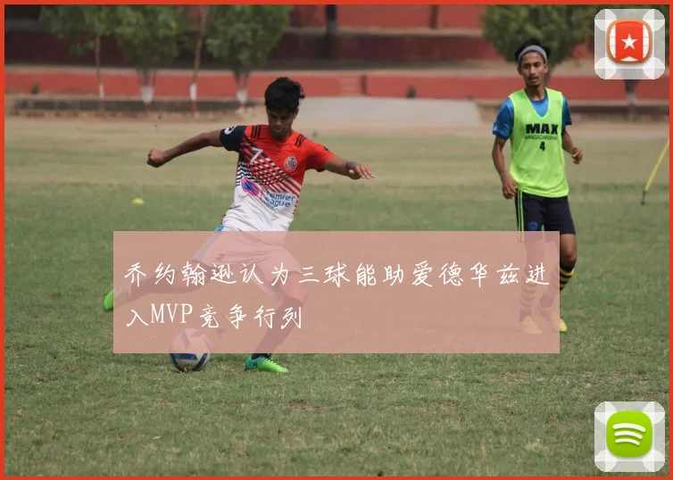 乔约翰逊认为三球能助爱德华兹进入MVP竞争行列