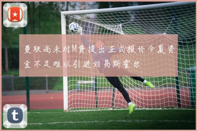 曼联尚未对M费提出正式报价今夏资金不足难以引进刘易斯霍尔
